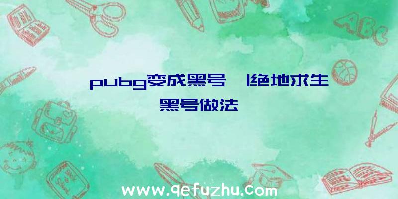 「pubg变成黑号」|绝地求生黑号做法